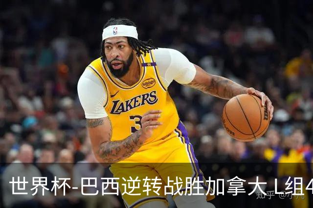 世界杯-巴西逆转战胜加拿大 L组4队同为3胜1负