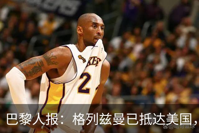 巴黎人报：格列兹曼已抵达美国，他将正式开启在奥兰多城的新征程