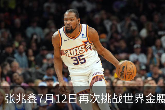 张兆鑫7月12日再次挑战世界金腰带 对手奥运银牌