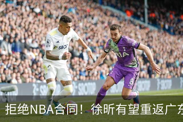 拒绝NBA合同！徐昕有望重返广东队，杜锋惨遭重大打击！