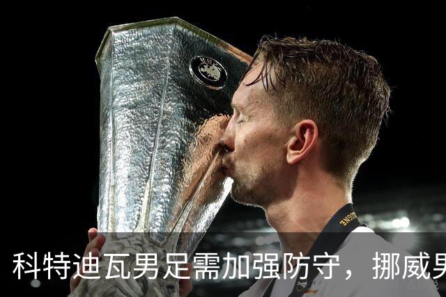 科特迪瓦男足需加强防守，挪威男足期待哈兰德继续发力！