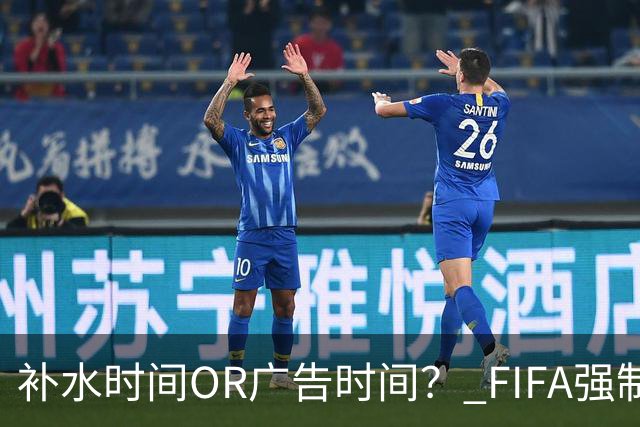 补水时间OR广告时间？ FIFA强制设置补水时间遭多方质疑