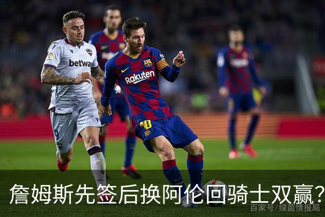 詹姆斯先签后换阿伦回骑士双赢？LBJ给骑士韧性&湖人得优质中锋